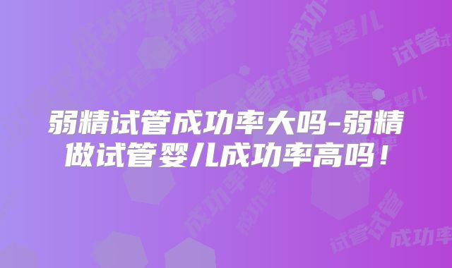 弱精试管成功率大吗-弱精做试管婴儿成功率高吗！
