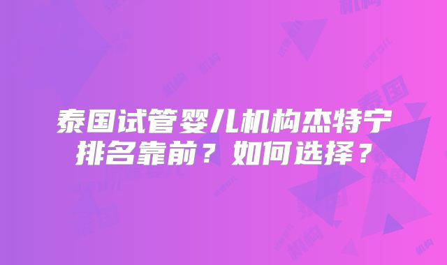 泰国试管婴儿机构杰特宁排名靠前?如何选择?