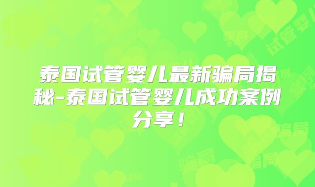泰国试管婴儿最新骗局揭秘-泰国试管婴儿成功案例分享！