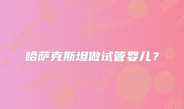 哈萨克斯坦做试管婴儿？