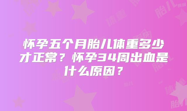 怀孕五个月胎儿体重多少才正常？怀孕34周出血是什么原因？