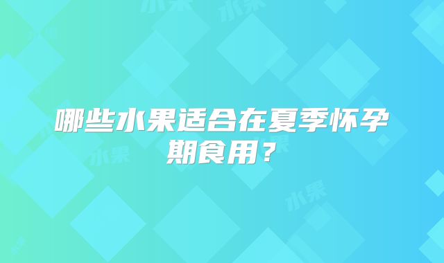 哪些水果适合在夏季怀孕期食用?
