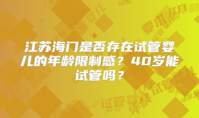 江苏海门是否存在试管婴儿的年龄限制感？40岁能试管吗？