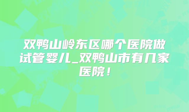 双鸭山岭东区哪个医院做试管婴儿_双鸭山市有几家医院！