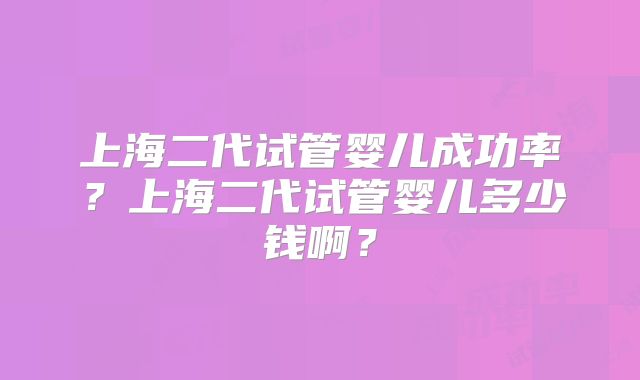 上海二代试管婴儿成功率？上海二代试管婴儿多少钱啊？