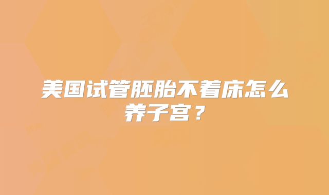 美国试管胚胎不着床怎么养子宫？