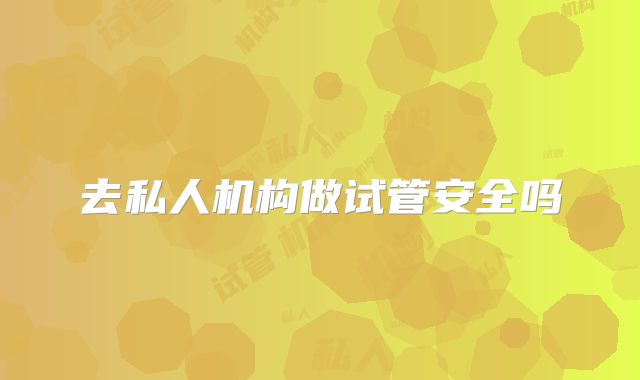 去私人机构做试管安全吗