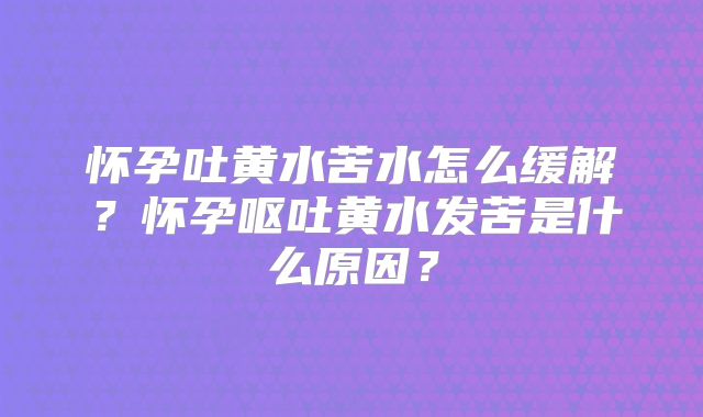 怀孕吐黄水苦水怎么缓解？怀孕呕吐黄水发苦是什么原因？