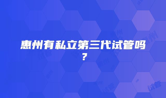 惠州有私立第三代试管吗？