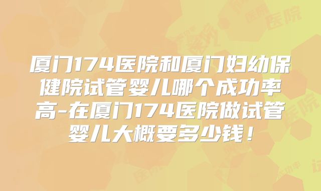厦门174医院和厦门妇幼保健院试管婴儿哪个成功率高-在厦门174医院做试管婴儿大概要多少钱！
