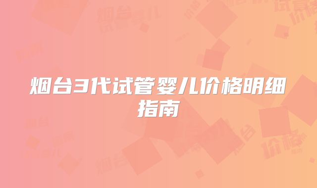 烟台3代试管婴儿价格明细指南