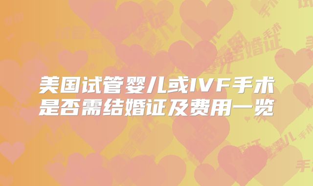 美国试管婴儿或IVF手术是否需结婚证及费用一览
