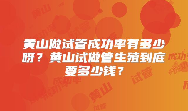 黄山做试管成功率有多少呀？黄山试做管生殖到底要多少钱？