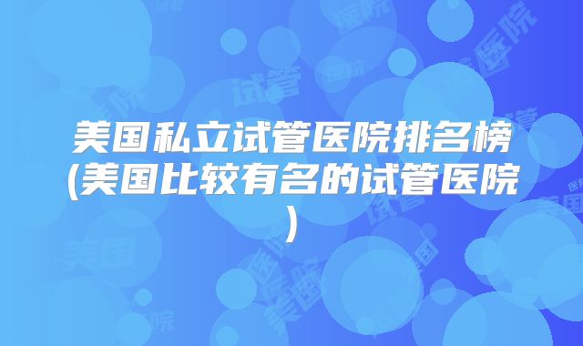 美国私立试管医院排名榜(美国比较有名的试管医院)