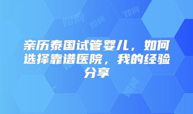 亲历泰国试管婴儿，如何选择靠谱医院，我的经验分享