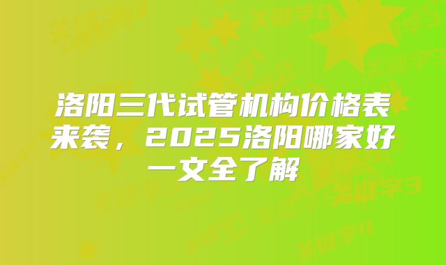 洛阳三代试管机构价格表来袭，2025洛阳哪家好一文全了解