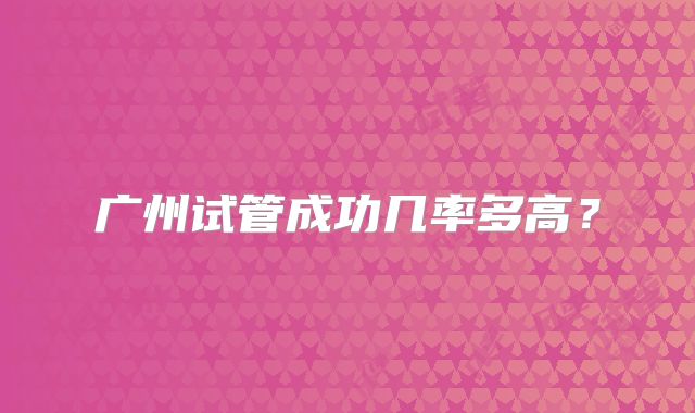 广州试管成功几率多高？
