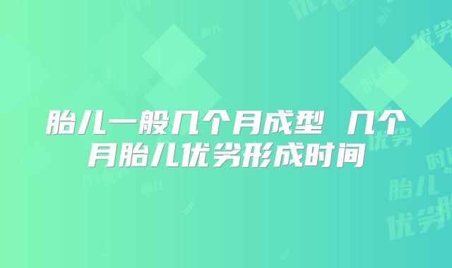 胎儿一般几个月成型 几个月胎儿优劣形成时间