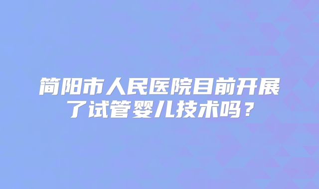 简阳市人民医院目前开展了试管婴儿技术吗？