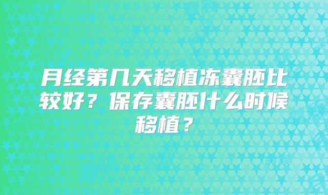 月经第几天移植冻囊胚比较好?保存囊胚什么时候移植?