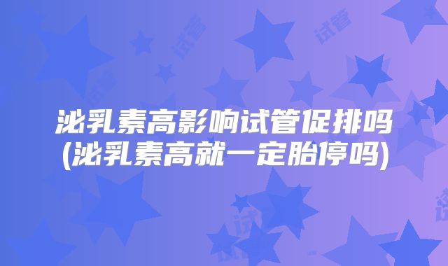 泌乳素高影响试管促排吗(泌乳素高就一定胎停吗)