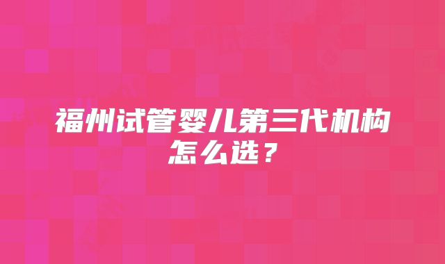 福州试管婴儿第三代机构怎么选？