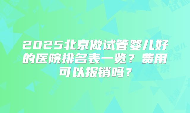 2025北京做试管婴儿好的医院排名表一览？费用可以报销吗？
