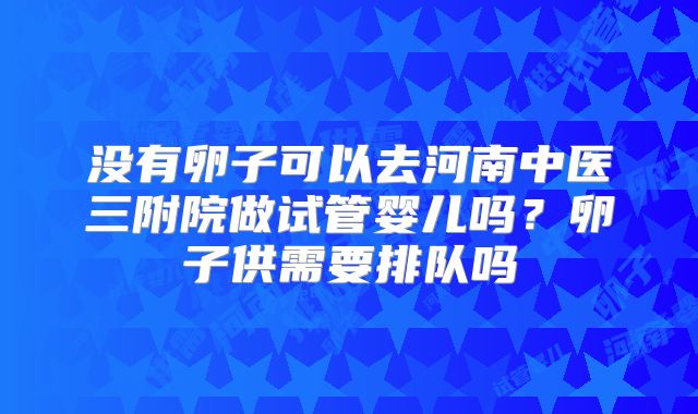 没有卵子可以去河南中医三附院做试管婴儿吗?卵子供需要排队吗