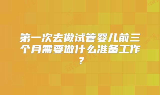 第一次去做试管婴儿前三个月需要做什么准备工作？