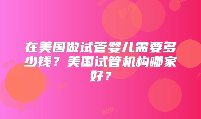 在美国做试管婴儿需要多少钱？美国试管机构哪家好？