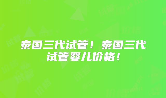泰国三代试管!泰国三代试管婴儿价格!