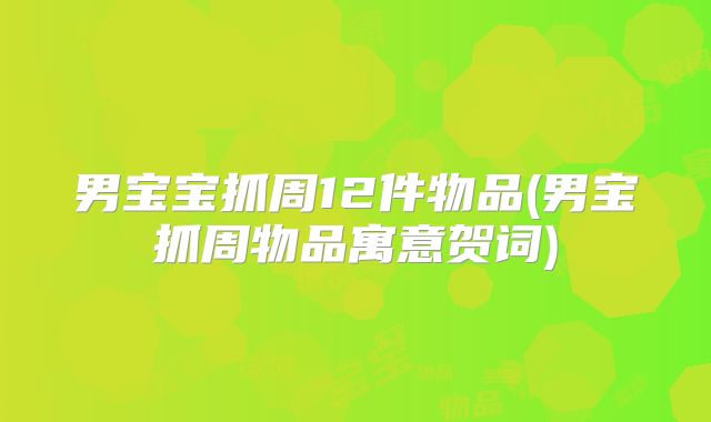 男宝宝抓周12件物品(男宝抓周物品寓意贺词)
