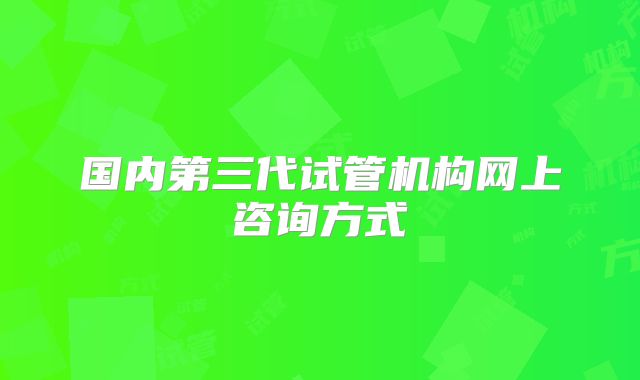 国内第三代试管机构网上咨询方式
