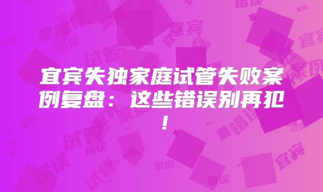 宜宾失独家庭试管失败案例复盘：这些错误别再犯！