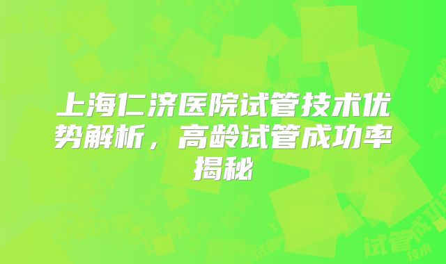 上海仁济医院试管技术优势解析，高龄试管成功率揭秘