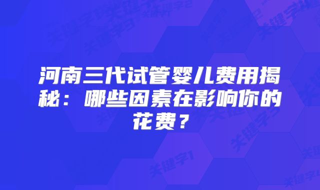河南三代试管婴儿费用揭秘：哪些因素在影响你的花费？