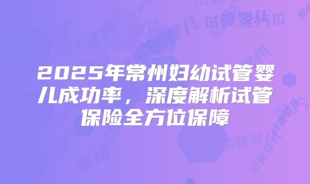 2025年常州妇幼试管婴儿成功率，深度解析试管保险全方位保障