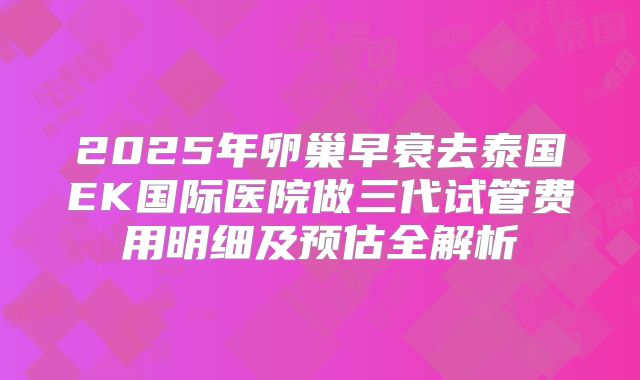 2025年卵巢早衰去泰国EK国际医院做三代试管费用明细及预估全解析