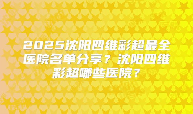 2025沈阳四维彩超最全医院名单分享?沈阳四维彩超哪些医院?