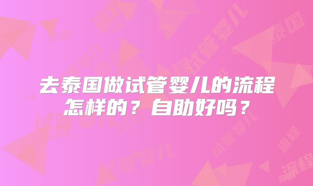 去泰国做试管婴儿的流程怎样的？自助好吗？