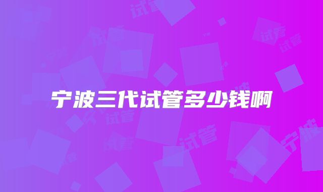 宁波三代试管多少钱啊