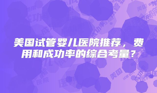 美国试管婴儿医院推荐,费用和成功率的综合考量?