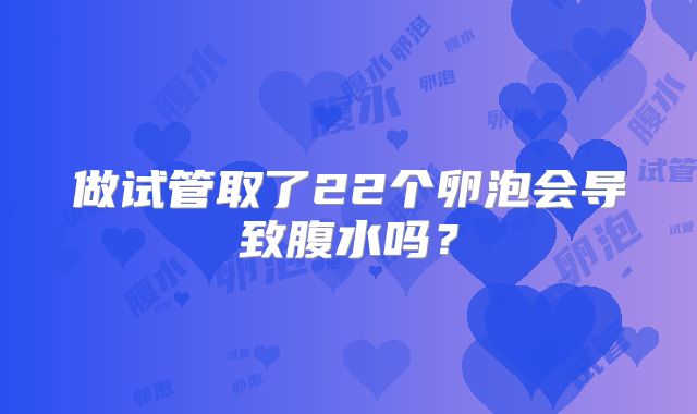 做试管取了22个卵泡会导致腹水吗?
