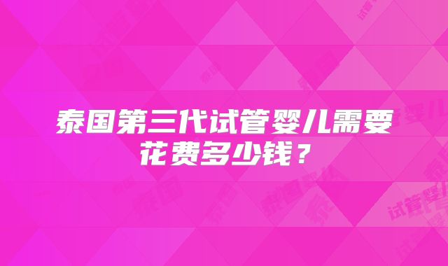泰国第三代试管婴儿需要花费多少钱？