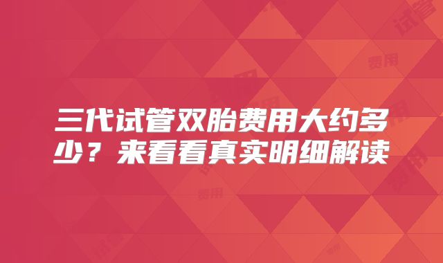 三代试管双胎费用大约多少？来看看真实明细解读