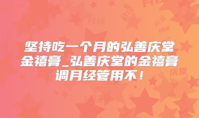 坚持吃一个月的弘善庆堂金禧膏_弘善庆堂的金禧膏调月经管用不!