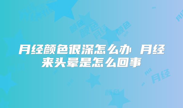 月经颜色很深怎么办 月经来头晕是怎么回事
