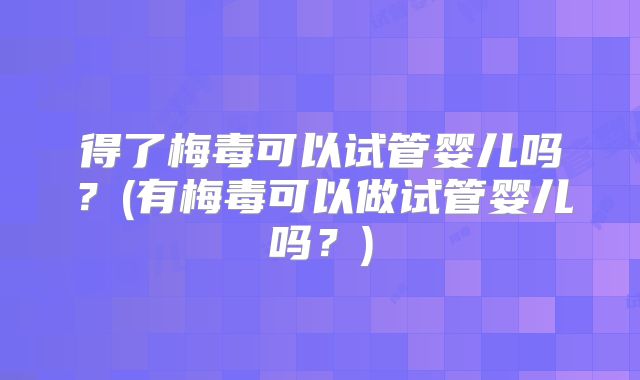 得了梅毒可以试管婴儿吗?(有梅毒可以做试管婴儿吗?)