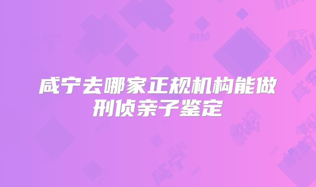 咸宁去哪家正规机构能做刑侦亲子鉴定