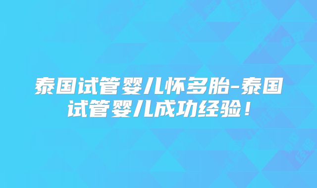 泰国试管婴儿怀多胎-泰国试管婴儿成功经验！